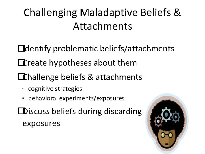 Challenging Maladaptive Beliefs & Attachments �Identify problematic beliefs/attachments �Create hypotheses about them �Challenge beliefs Challenging Maladaptive Beliefs & Attachments �Identify problematic beliefs/attachments �Create hypotheses about them �Challenge beliefs