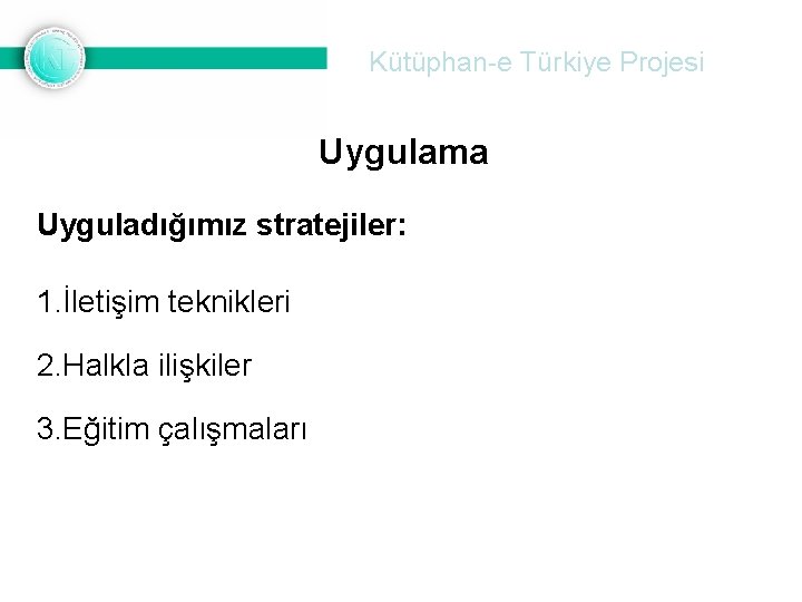 Kütüphan-e Türkiye Projesi Uygulama Uyguladığımız stratejiler: 1. İletişim teknikleri 2. Halkla ilişkiler 3. Eğitim