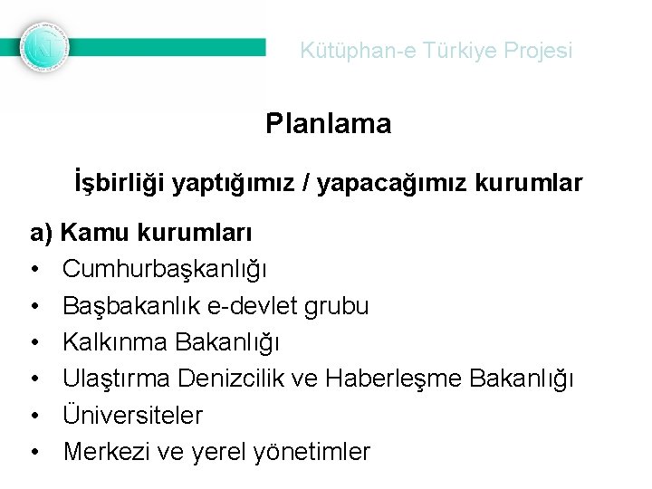 Kütüphan-e Türkiye Projesi Planlama İşbirliği yaptığımız / yapacağımız kurumlar a) Kamu kurumları • Cumhurbaşkanlığı