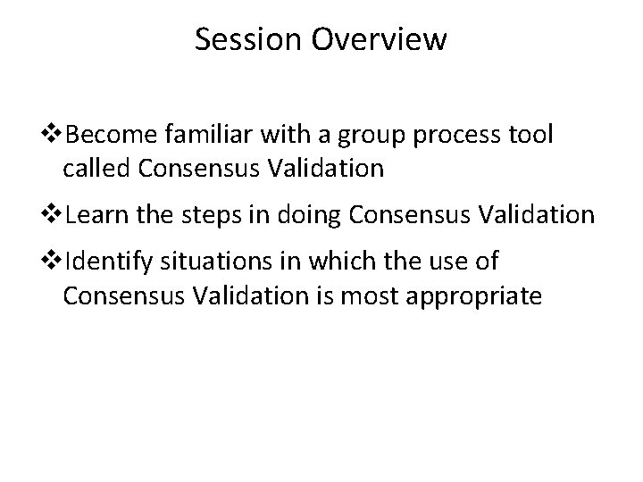 Session Overview v. Become familiar with a group process tool called Consensus Validation v.