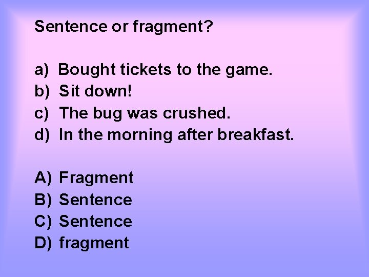 Sentence or fragment? a) b) c) d) Bought tickets to the game. Sit down!