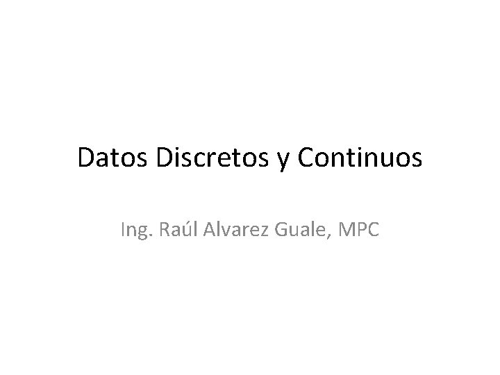 Datos Discretos y Continuos Ing. Raúl Alvarez Guale, MPC 