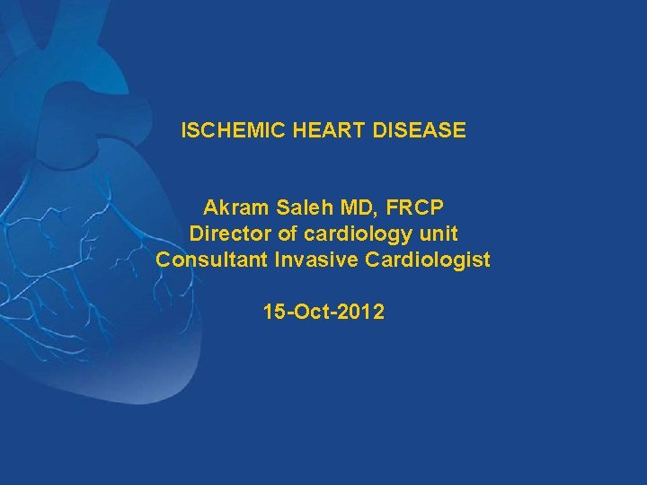 ISCHEMIC HEART DISEASE Akram Saleh MD, FRCP Director of cardiology unit Consultant Invasive Cardiologist ISCHEMIC HEART DISEASE Akram Saleh MD, FRCP Director of cardiology unit Consultant Invasive Cardiologist
