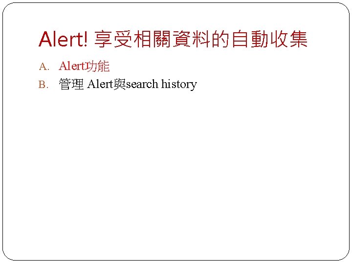 Alert! 享受相關資料的自動收集 A. Alert功能 B. 管理 Alert與search history 