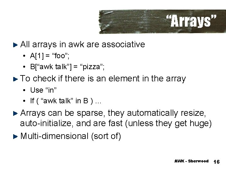“Arrays” All arrays in awk are associative • A[1] = “foo”; • B[“awk talk”]