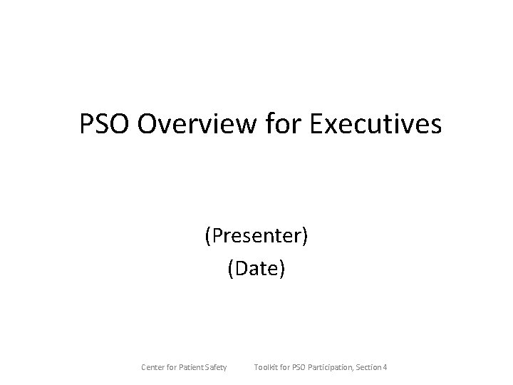 PSO Overview for Executives (Presenter) (Date) Center for Patient Safety Toolkit for PSO Participation,