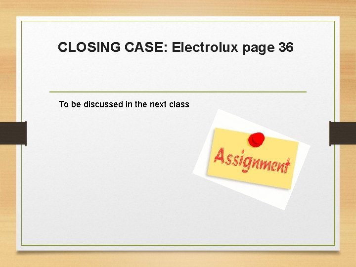 CLOSING CASE: Electrolux page 36 To be discussed in the next class 
