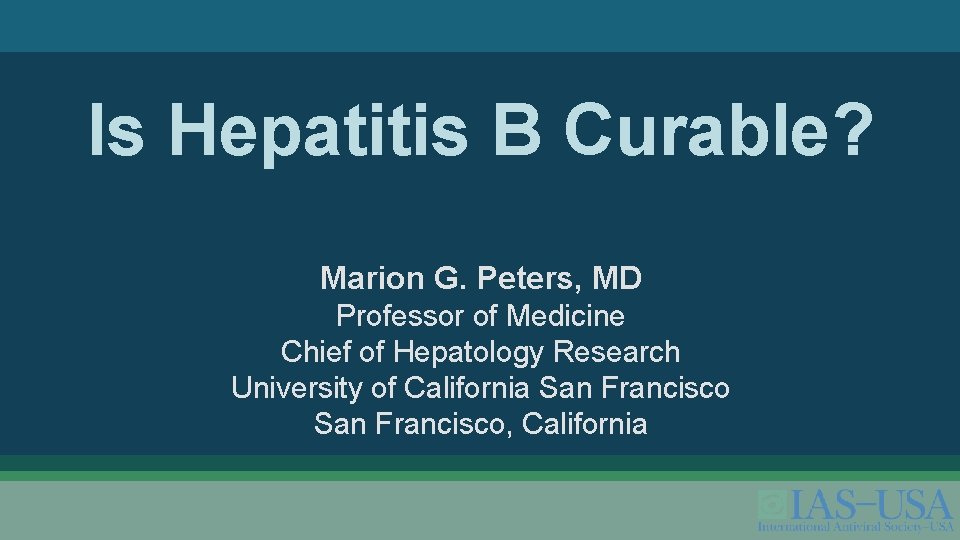 Is Hepatitis B Curable? Marion G. Peters, MD Professor of Medicine Chief of Hepatology