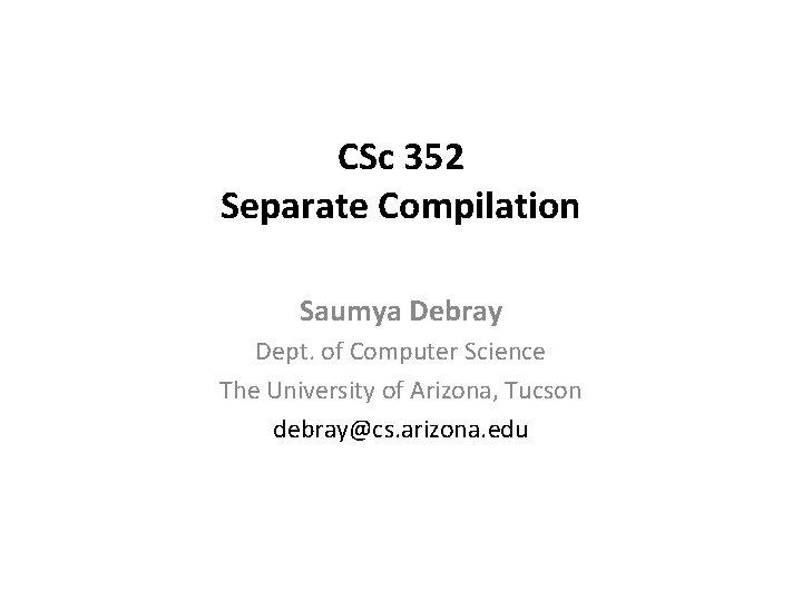 CSc 352 Separate Compilation Saumya Debray Dept. of Computer Science The University of Arizona,