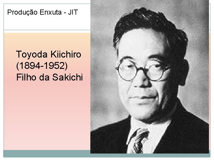 Produção Enxuta - JIT Toyoda Kiichiro (1894 -1952) Filho da Sakichi 