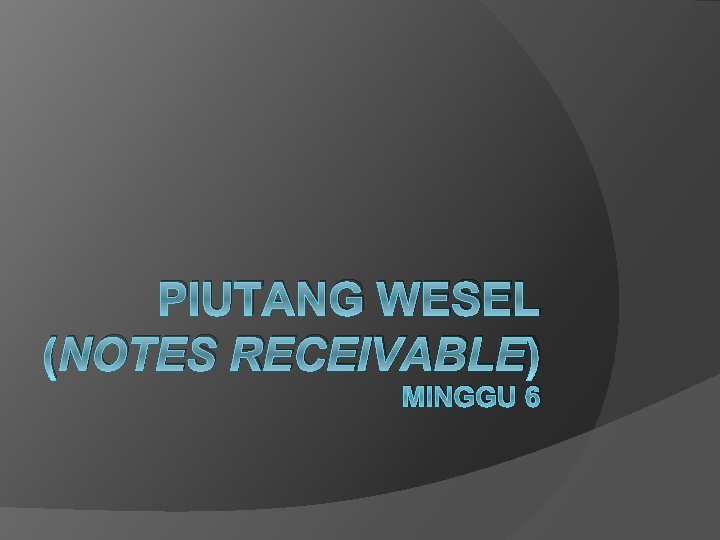 PIUTANG WESEL (NOTES RECEIVABLE) MINGGU 6 