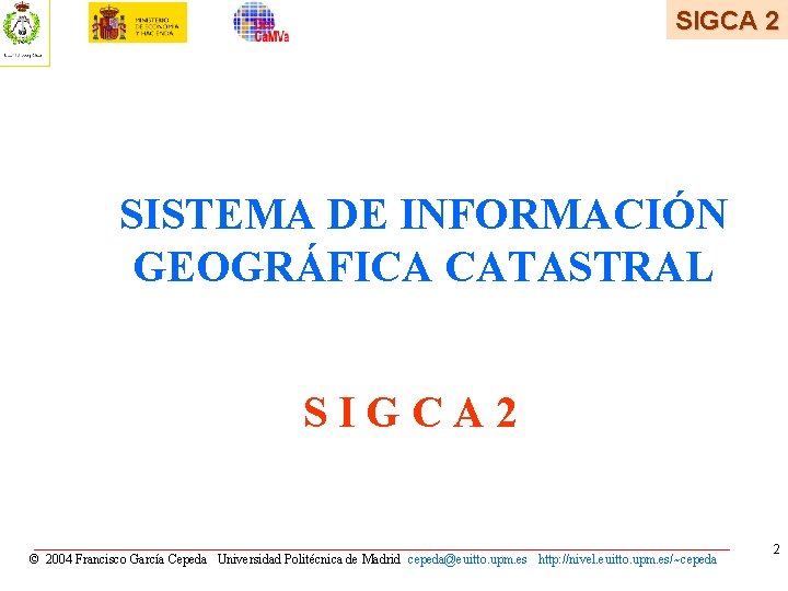 SIGCA 2 SISTEMA DE INFORMACIÓN GEOGRÁFICA CATASTRAL SIGCA 2 © 2004 Francisco García Cepeda SIGCA 2 SISTEMA DE INFORMACIÓN GEOGRÁFICA CATASTRAL SIGCA 2 © 2004 Francisco García Cepeda