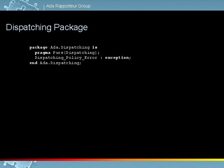 Ada Rapporteur Group Dispatching Package package Ada. Dispatching is pragma Pure(Dispatching); Dispatching_Policy_Error : exception;