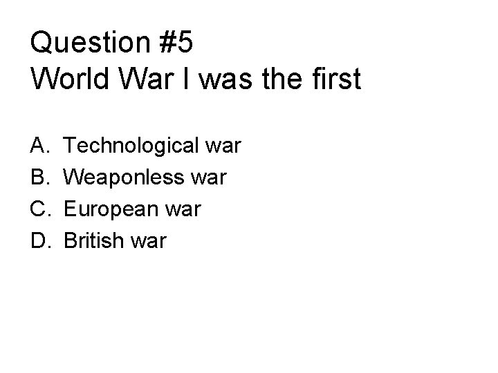 Question #5 World War I was the first A. B. C. D. Technological war