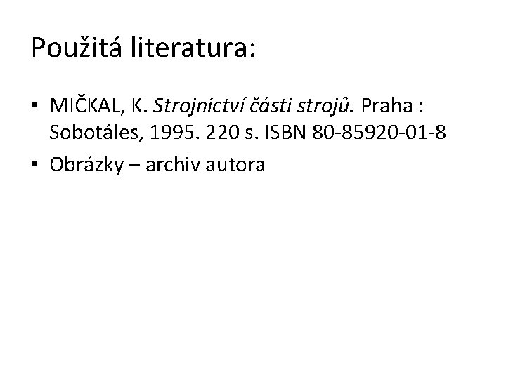 Použitá literatura: • MIČKAL, K. Strojnictví části strojů. Praha : Sobotáles, 1995. 220 s.