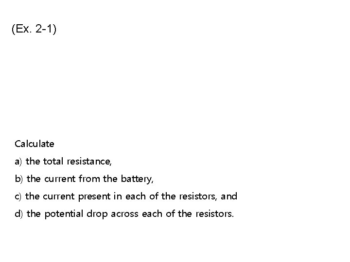 (Ex. 2 -1) Calculate a) the total resistance, b) the current from the battery,