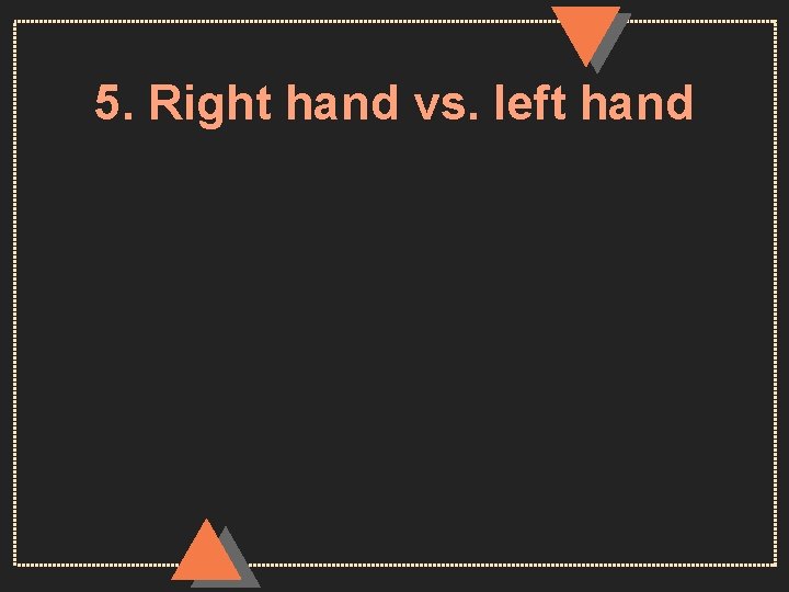 5. Right hand vs. left hand 