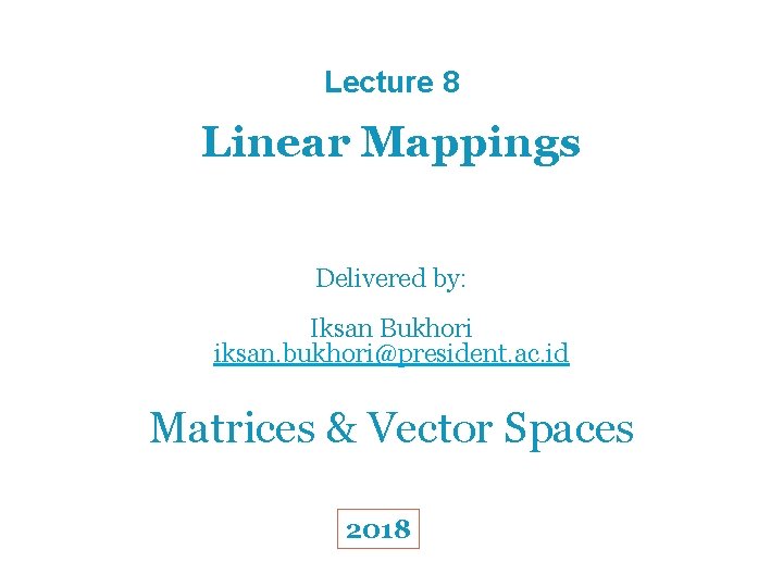 Lecture 8 Linear Mappings Delivered by: Iksan Bukhori iksan. bukhori@president. ac. id Matrices &