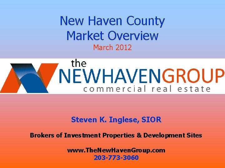 New Haven County Market Overview March 2012 Presented by: Steven K. Inglese, SIOR Brokers New Haven County Market Overview March 2012 Presented by: Steven K. Inglese, SIOR Brokers