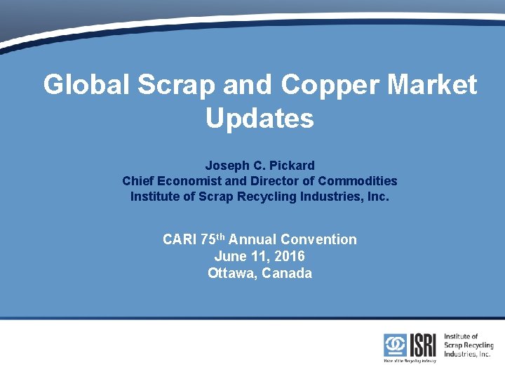 Global Scrap and Copper Market Updates Joseph C. Pickard Chief Economist and Director of