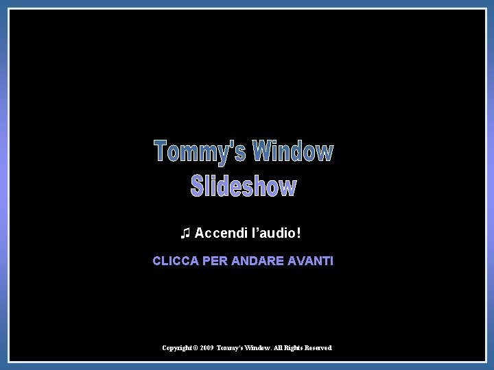 ♫ Accendi l’audio! CLICCA PER ANDARE AVANTI Copyright © 2009 Tommy's Window. All Rights