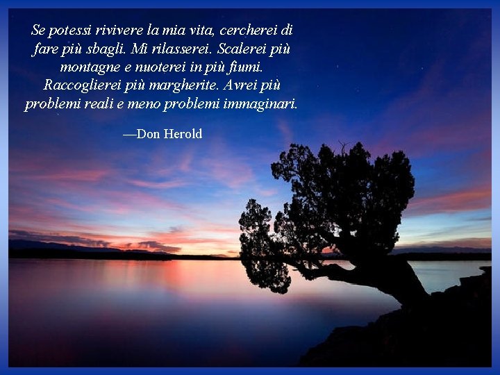 Se potessi rivivere la mia vita, cercherei di fare più sbagli. Mi rilasserei. Scalerei