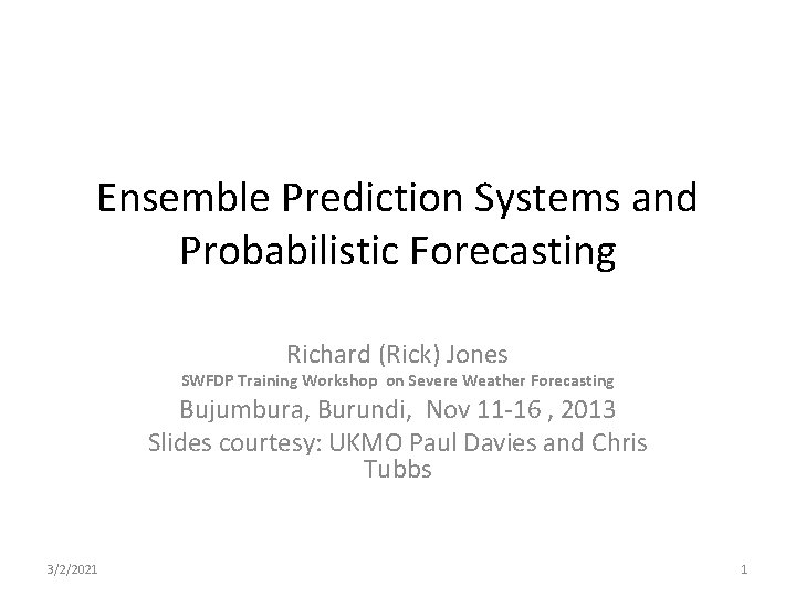 Ensemble Prediction Systems and Probabilistic Forecasting Richard (Rick) Jones SWFDP Training Workshop on Severe