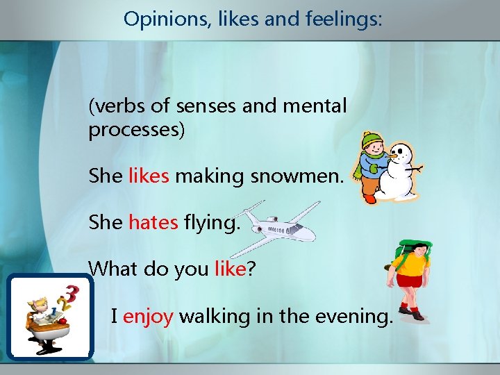 Opinions, likes and feelings: (verbs of senses and mental processes) She likes making snowmen.