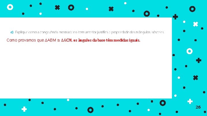 Como provamos que ∆ABM ≅ ∆ACM, os ângulos da base têm medidas iguais. 26