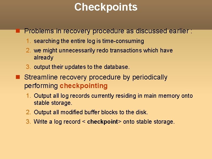 Checkpoints Problems in recovery procedure as discussed earlier : 1. searching the entire log Checkpoints Problems in recovery procedure as discussed earlier : 1. searching the entire log