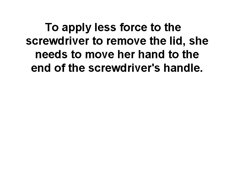 To apply less force to the screwdriver to remove the lid, she needs to