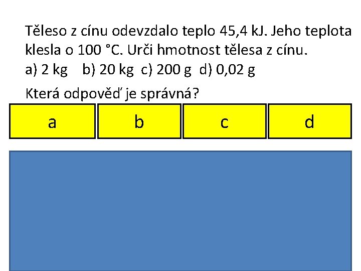 Těleso z cínu odevzdalo teplo 45, 4 k. J. Jeho teplota klesla o 100