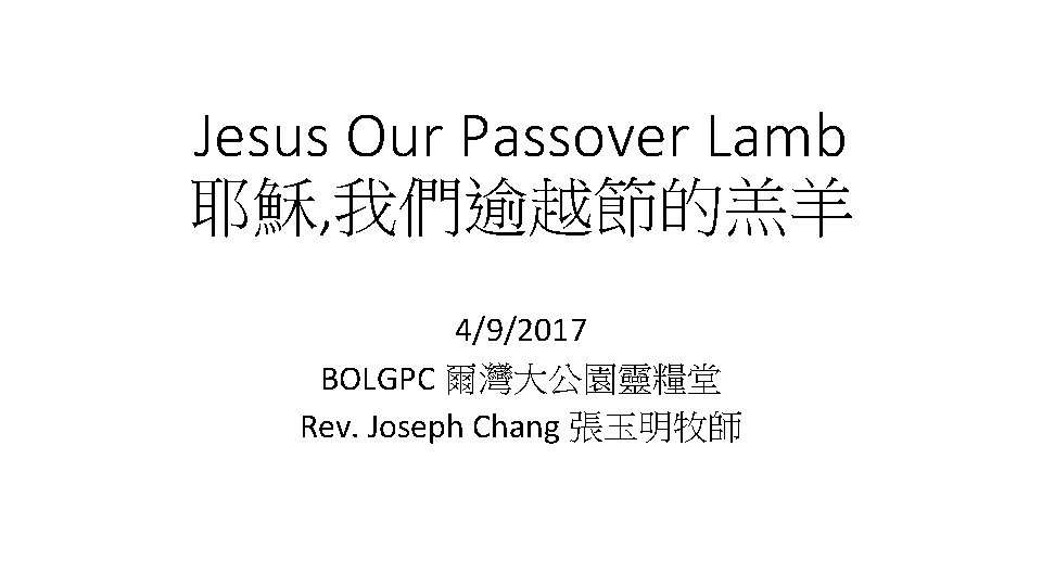 Jesus Our Passover Lamb 耶穌, 我們逾越節的羔羊 4/9/2017 BOLGPC 爾灣大公園靈糧堂 Rev. Joseph Chang 張玉明牧師 