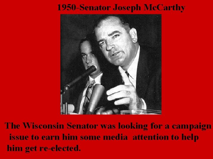 1950 -Senator Joseph Mc. Carthy The Wisconsin Senator was looking for a campaign issue