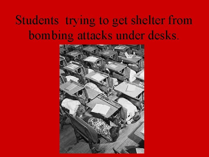 Students trying to get shelter from bombing attacks under desks. 