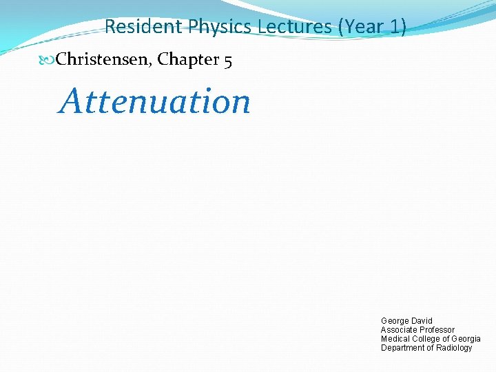 Resident Physics Lectures (Year 1) Christensen, Chapter 5 Attenuation George David Associate Professor Medical