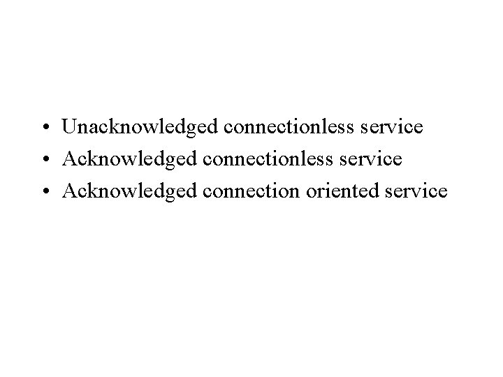  • Unacknowledged connectionless service • Acknowledged connection oriented service 