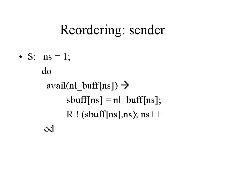 Reordering: sender • S: ns = 1; do avail(nl_buff[ns]) sbuff[ns] = nl_buff[ns]; R !