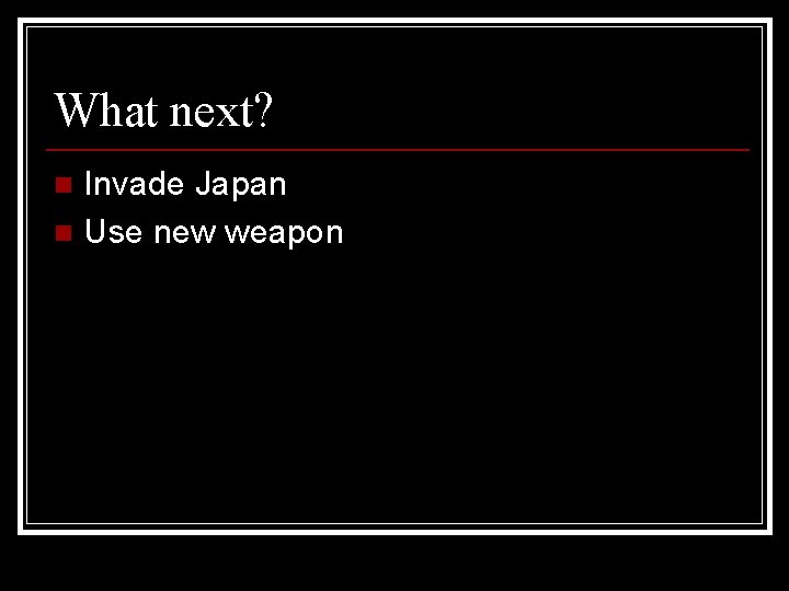 What next? Invade Japan n Use new weapon n What next? Invade Japan n Use new weapon n