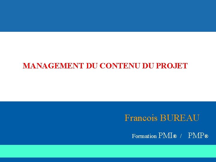 MANAGEMENT DU CONTENU DU PROJET Francois BUREAU Formation PMI® / PMP® 