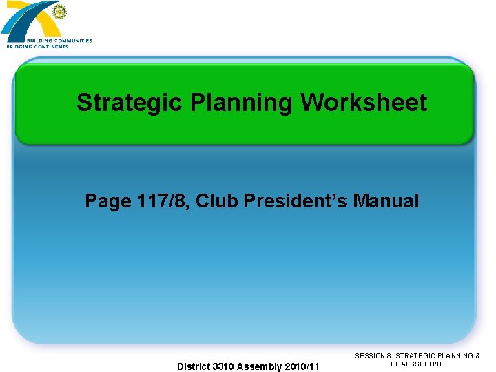 Strategic Planning Worksheet Page 117/8, Club President’s Manual District 3310 Assembly 2010/11 SESSION 8: