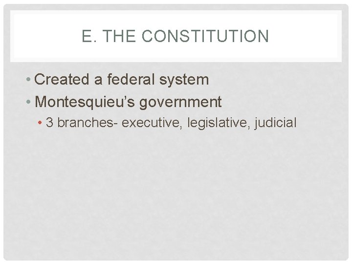 E. THE CONSTITUTION • Created a federal system • Montesquieu’s government • 3 branches-