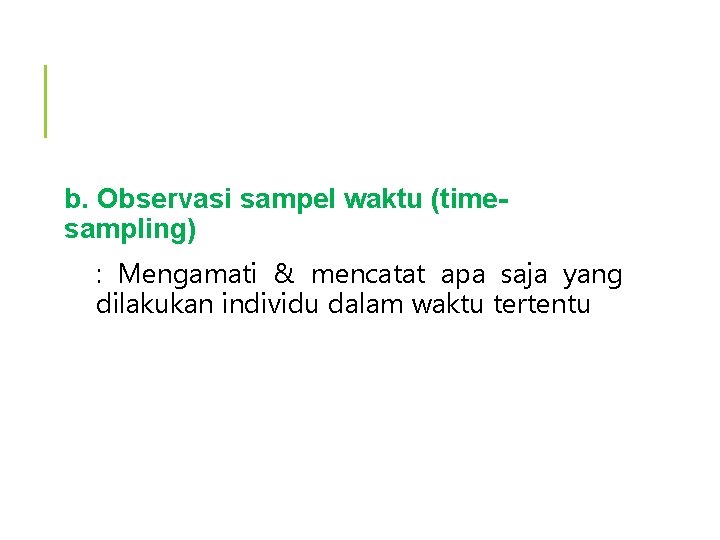 b. Observasi sampel waktu (timesampling) : Mengamati & mencatat apa saja yang dilakukan individu