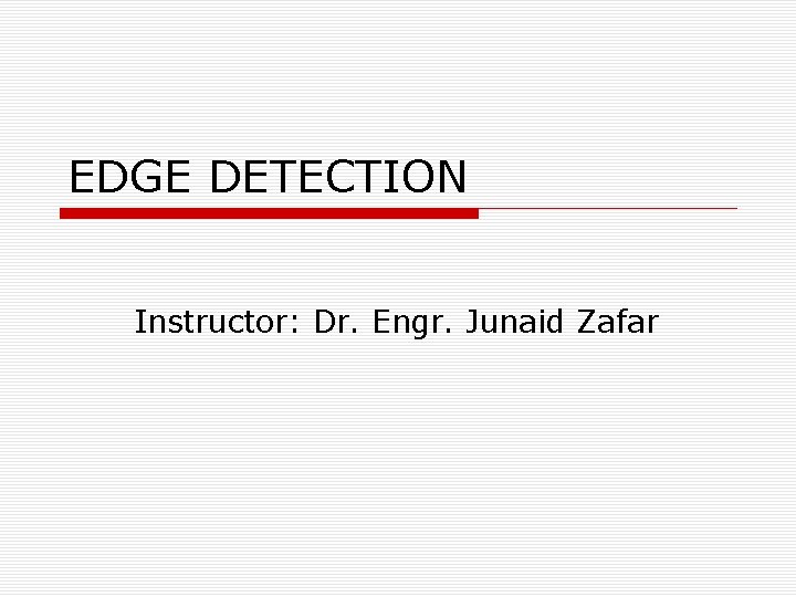 EDGE DETECTION Instructor: Dr. Engr. Junaid Zafar EDGE DETECTION Instructor: Dr. Engr. Junaid Zafar