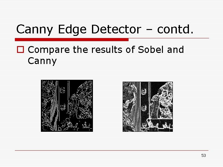 Canny Edge Detector – contd. o Compare the results of Sobel and Canny 53 Canny Edge Detector – contd. o Compare the results of Sobel and Canny 53