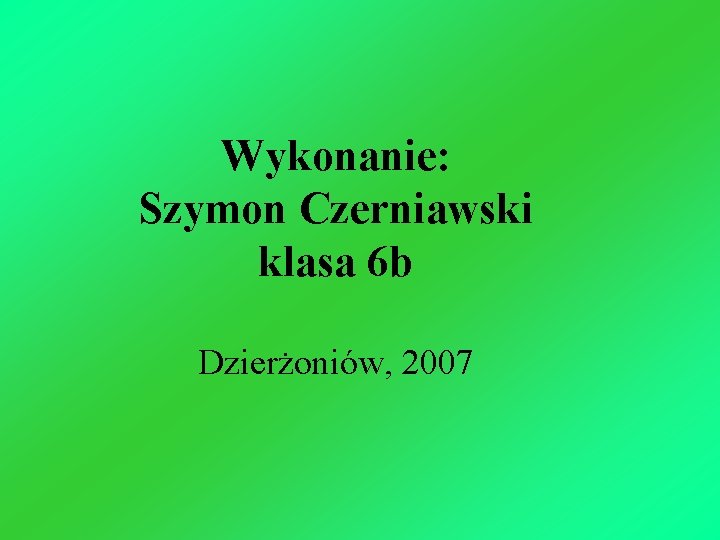 Wykonanie: Szymon Czerniawski klasa 6 b Dzierżoniów, 2007 