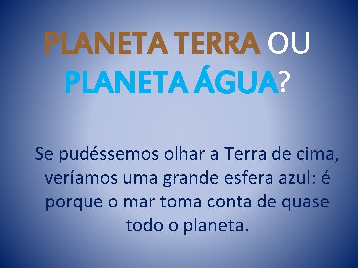 PLANETA TERRA OU PLANETA ÁGUA? Se pudéssemos olhar a Terra de cima, veríamos uma