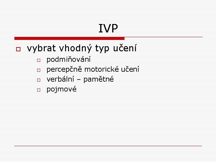 IVP o vybrat vhodný typ učení o o podmiňování percepčně motorické učení verbální –