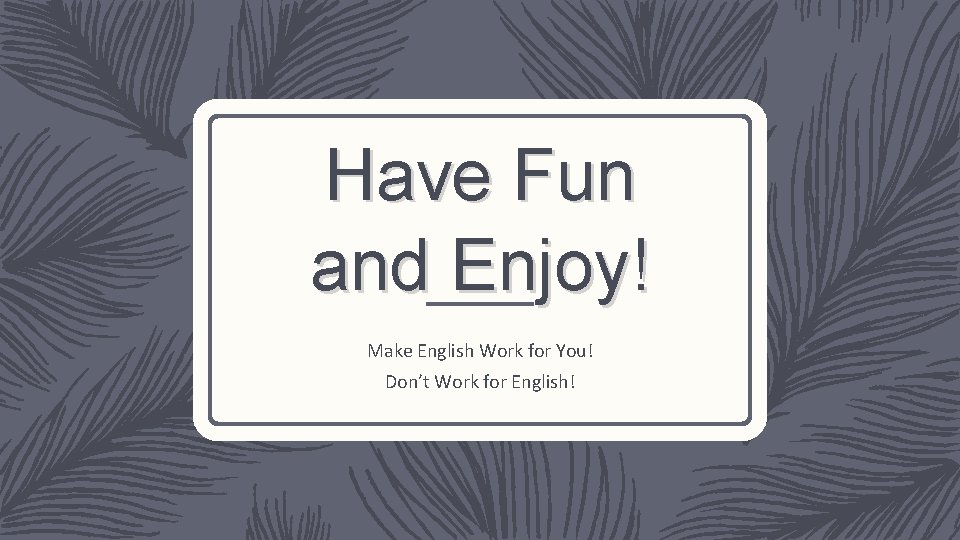 Have Fun and Enjoy! Make English Work for You! Don’t Work for English! Have Fun and Enjoy! Make English Work for You! Don’t Work for English!
