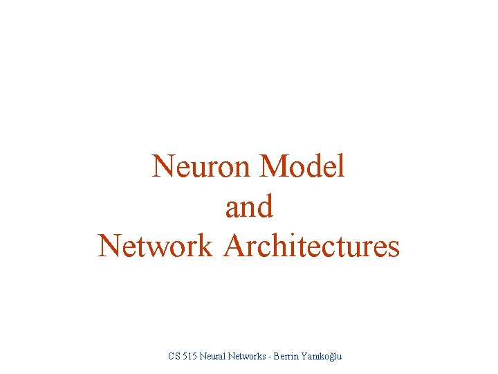 Neuron Model and Network Architectures CS 515 Neural Networks - Berrin Yanıkoğlu 